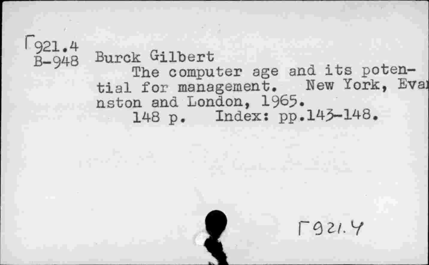 ﻿1.4
948
Burck Gilbert
The computer age and its potential for management. New York, Eval nston and London, 1965.
148 p. Index: pp.l4>-148.